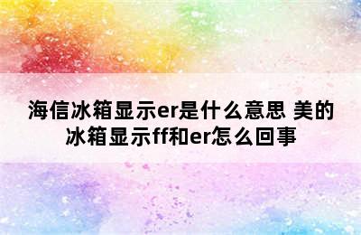 海信冰箱显示er是什么意思 美的冰箱显示ff和er怎么回事